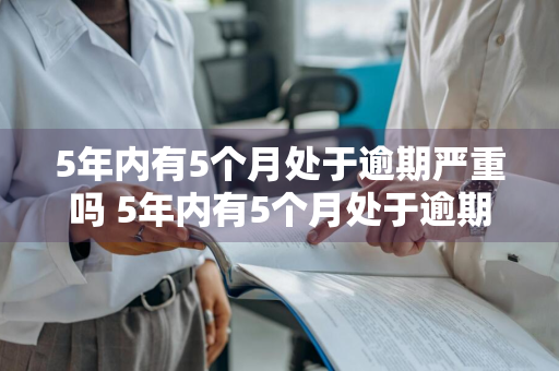 5年内有5个月处于逾期严重吗 5年内有5个月处于逾期严重吗为什么