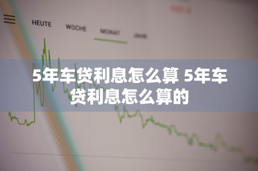 5年车贷利息怎么算 5年车贷利息怎么算的