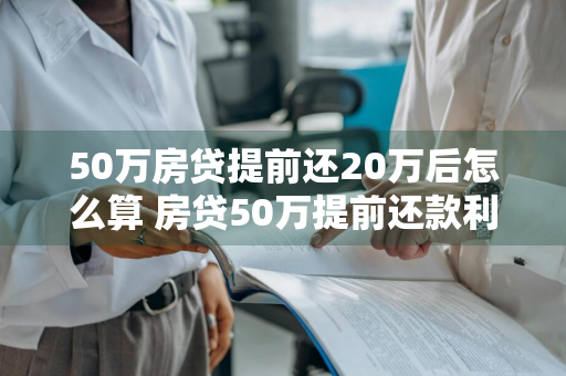 50万房贷提前还20万后怎么算 房贷50万提前还款利息怎么算