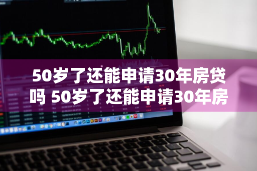 50岁了还能申请30年房贷吗 50岁了还能申请30年房贷吗为什么