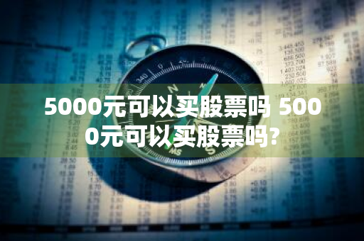 5000元可以买股票吗 5000元可以买股票吗?