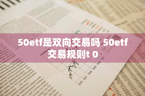 50etf是双向交易吗 50etf交易规则t+0