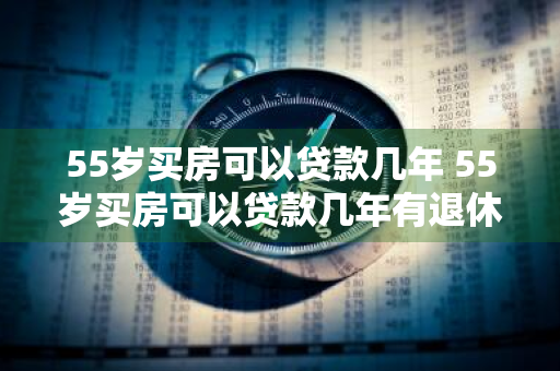 55岁买房可以贷款几年 55岁买房可以贷款几年有退休金