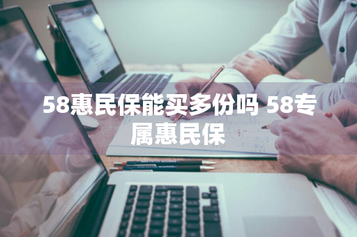 58惠民保能买多份吗 58专属惠民保