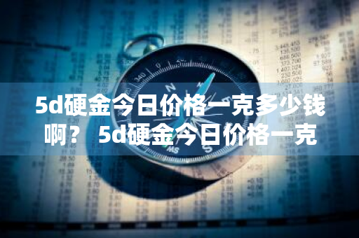 5d硬金今日价格一克多少钱啊？ 5d硬金今日价格一克多少钱啊图片