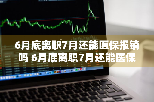 6月底离职7月还能医保报销吗 6月底离职7月还能医保报销吗广州市