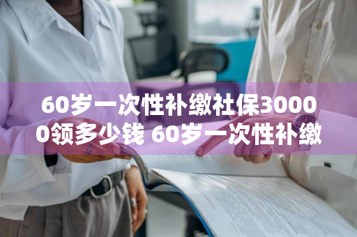 60岁一次性补缴社保30000领多少钱 60岁一次性补缴社保30000领多少钱啊