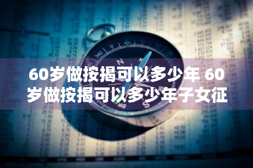 60岁做按揭可以多少年 60岁做按揭可以多少年子女征信不好