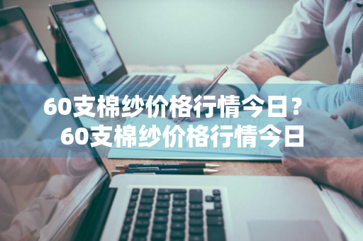 60支棉纱价格行情今日？ 60支棉纱价格行情今日