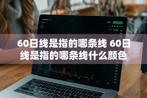 60日线是指的哪条线 60日线是指的哪条线什么颜色