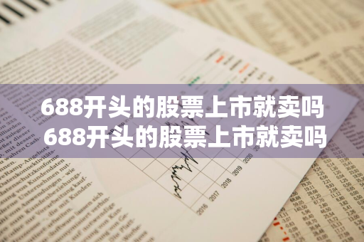 688开头的股票上市就卖吗 688开头的股票上市就卖吗是真的吗