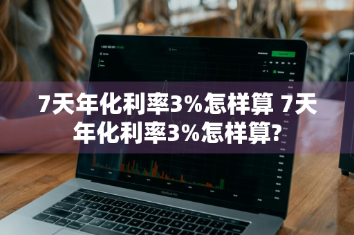 7天年化利率3%怎样算 7天年化利率3%怎样算?