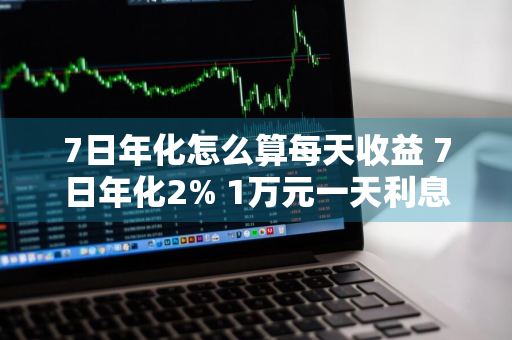 7日年化怎么算每天收益 7日年化2% 1万元一天利息多少