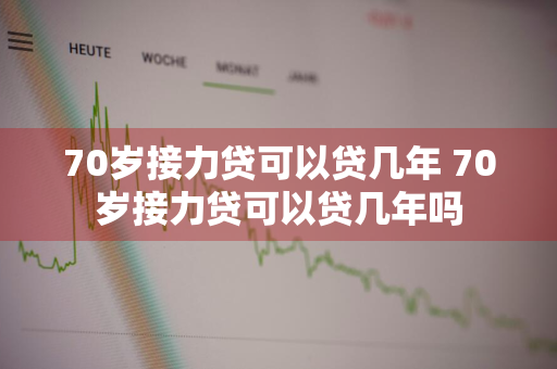 70岁接力贷可以贷几年 70岁接力贷可以贷几年吗