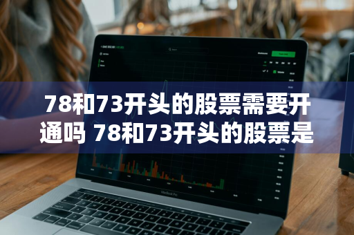 78和73开头的股票需要开通吗 78和73开头的股票是什么股