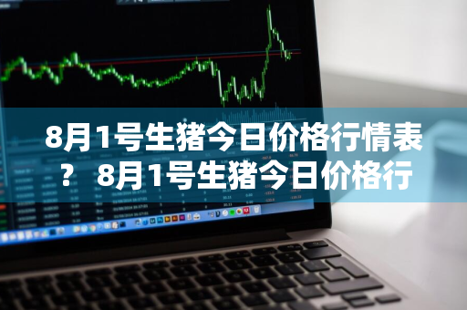 8月1号生猪今日价格行情表？ 8月1号生猪今日价格行情表图片