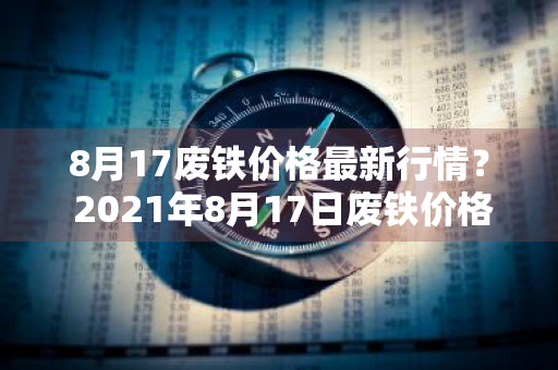 8月17废铁价格最新行情？ 2021年8月17日废铁价格