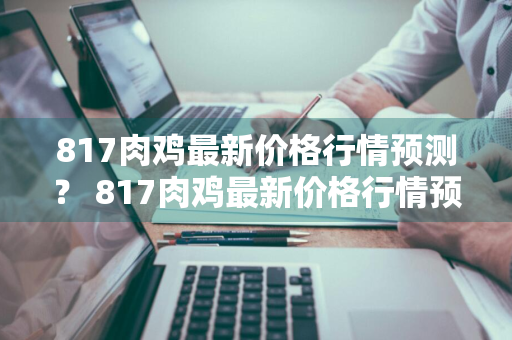 817肉鸡最新价格行情预测？ 817肉鸡最新价格行情预测