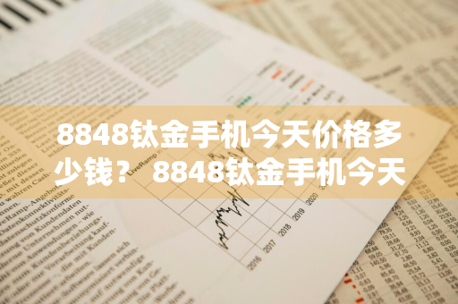 8848钛金手机今天价格多少钱？ 8848钛金手机今天价格多少钱一台