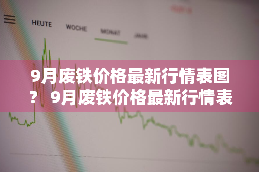 9月废铁价格最新行情表图？ 9月废铁价格最新行情表图片