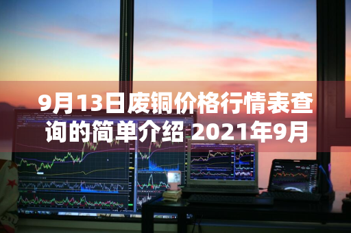 9月13日废铜价格行情表查询的简单介绍 2021年9月13日废铜价格