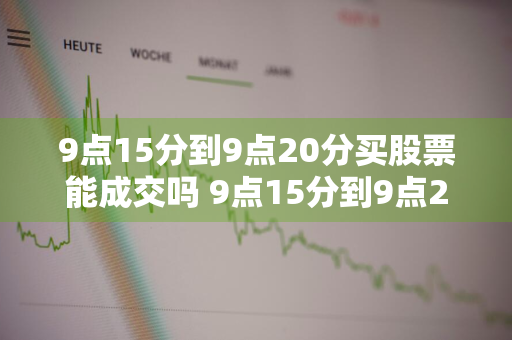 9点15分到9点20分买股票能成交吗 9点15分到9点20分买股票能成交吗?