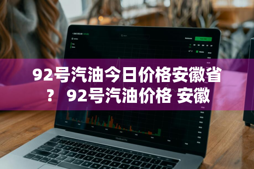 92号汽油今日价格安徽省？ 92号汽油价格 安徽