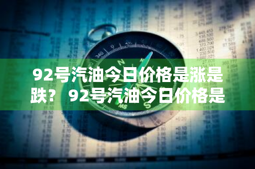 92号汽油今日价格是涨是跌？ 92号汽油今日价格是涨是跌啊