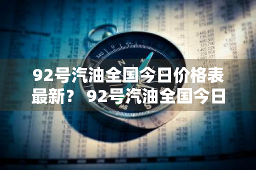 92号汽油全国今日价格表最新？ 92号汽油全国今日价格表最新消息