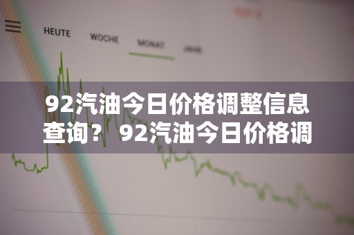 92汽油今日价格调整信息查询？ 92汽油今日价格调整信息查询