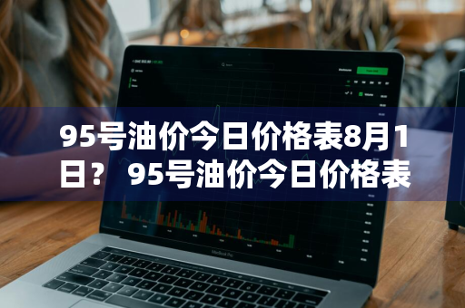 95号油价今日价格表8月1日？ 95号油价今日价格表8月1日