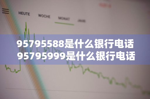 95795588是什么银行电话 95795999是什么银行电话