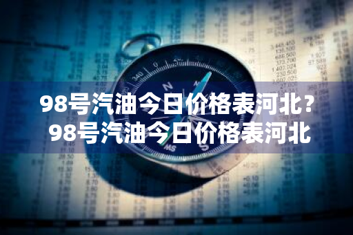 98号汽油今日价格表河北？ 98号汽油今日价格表河北