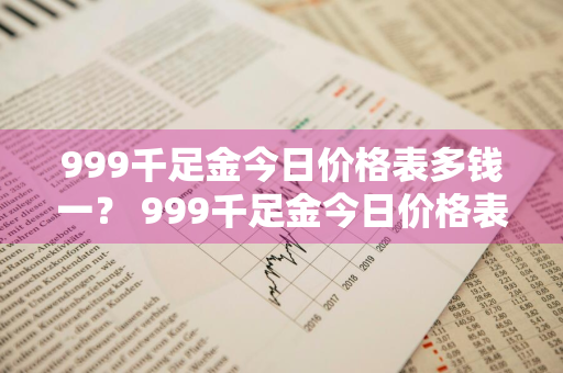 999千足金今日价格表多钱一？ 999千足金今日价格表多钱一克