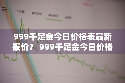 999千足金今日价格表最新报价？ 999千足金今日价格查询