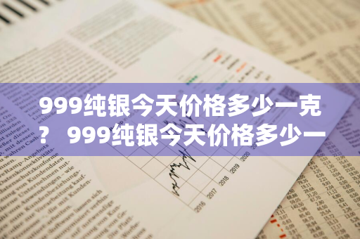 999纯银今天价格多少一克？ 999纯银今天价格多少一克呢