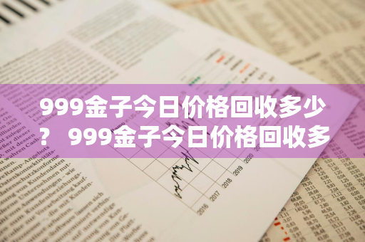 999金子今日价格回收多少？ 999金子今日价格回收多少钱一克