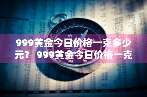 999黄金今日价格一克多少元？ 999黄金今日价格一克多少元人民币