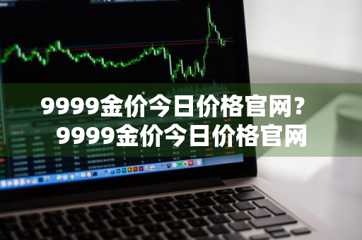 9999金价今日价格官网？ 9999金价今日价格官网