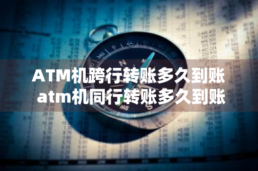 ATM机跨行转账多久到账 atm机同行转账多久到账