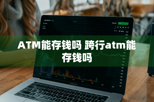 ATM能存钱吗 跨行atm能存钱吗