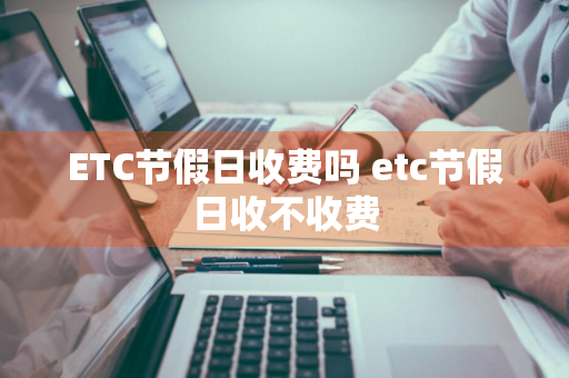 ETC节假日收费吗 etc节假日收不收费