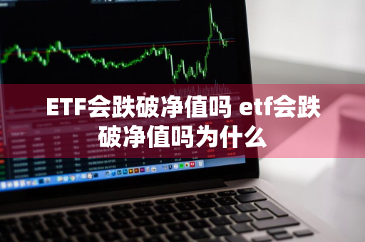 ETF会跌破净值吗 etf会跌破净值吗为什么