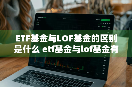 ETF基金与LOF基金的区别是什么 etf基金与lof基金有什么区别