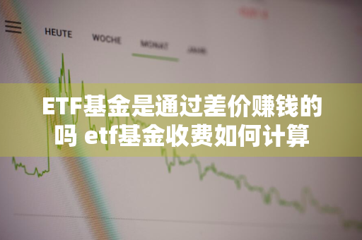 ETF基金是通过差价赚钱的吗 etf基金收费如何计算