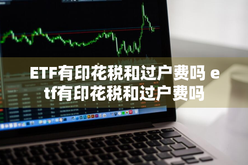 ETF有印花税和过户费吗 etf有印花税和过户费吗