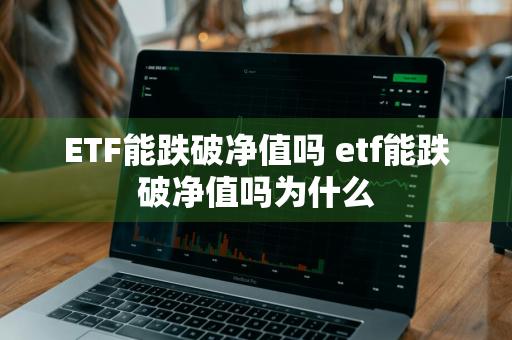 ETF能跌破净值吗 etf能跌破净值吗为什么