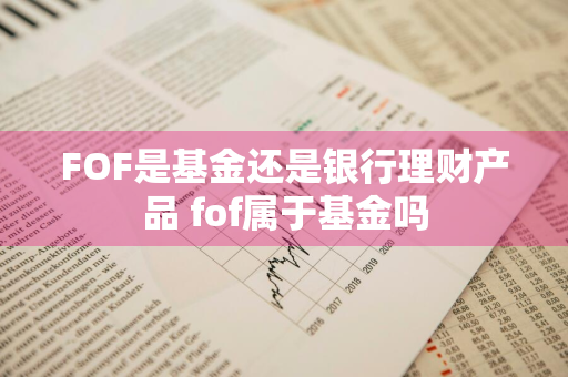 FOF是基金还是银行理财产品 fof属于基金吗