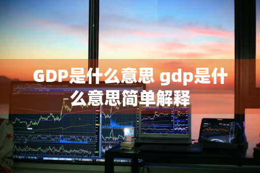 GDP是什么意思 gdp是什么意思简单解释