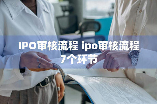 IPO审核流程 ipo审核流程7个环节